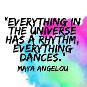 maya Angelou quote- "Everything in the Universe has a rythm, everything dances."