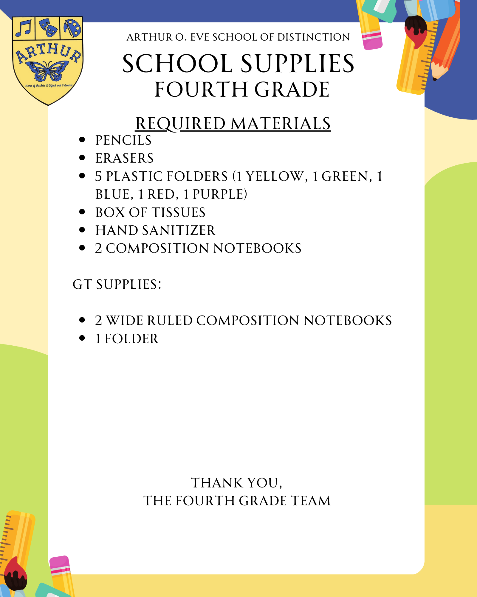 Pencils Erasers 5 Plastic folders (1 yellow, 1 green, 1 blue, 1 red, 1 purple) Box of tissues Hand sanitizer 2 composition notebooks  GT Supplies:  2 wide ruled composition notebooks 1 folder        Thank you,  The fourth grade team