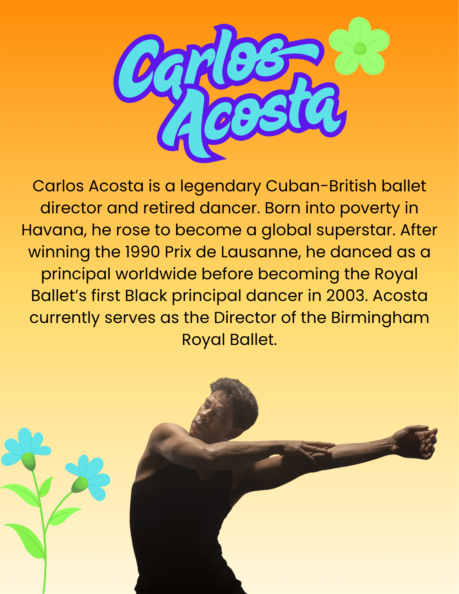 Carlos Acosta is a legendary Cuban-British ballet director and retired dancer. Born into poverty in Havana, he rose to become a global superstar. After winning the 1990 Prix de Lausanne, he danced as a principal worldwide before becoming the Royal Ballet’s first Black principal dancer in 2003. Acosta currently serves as the Director of the Birmingham Royal Ballet.