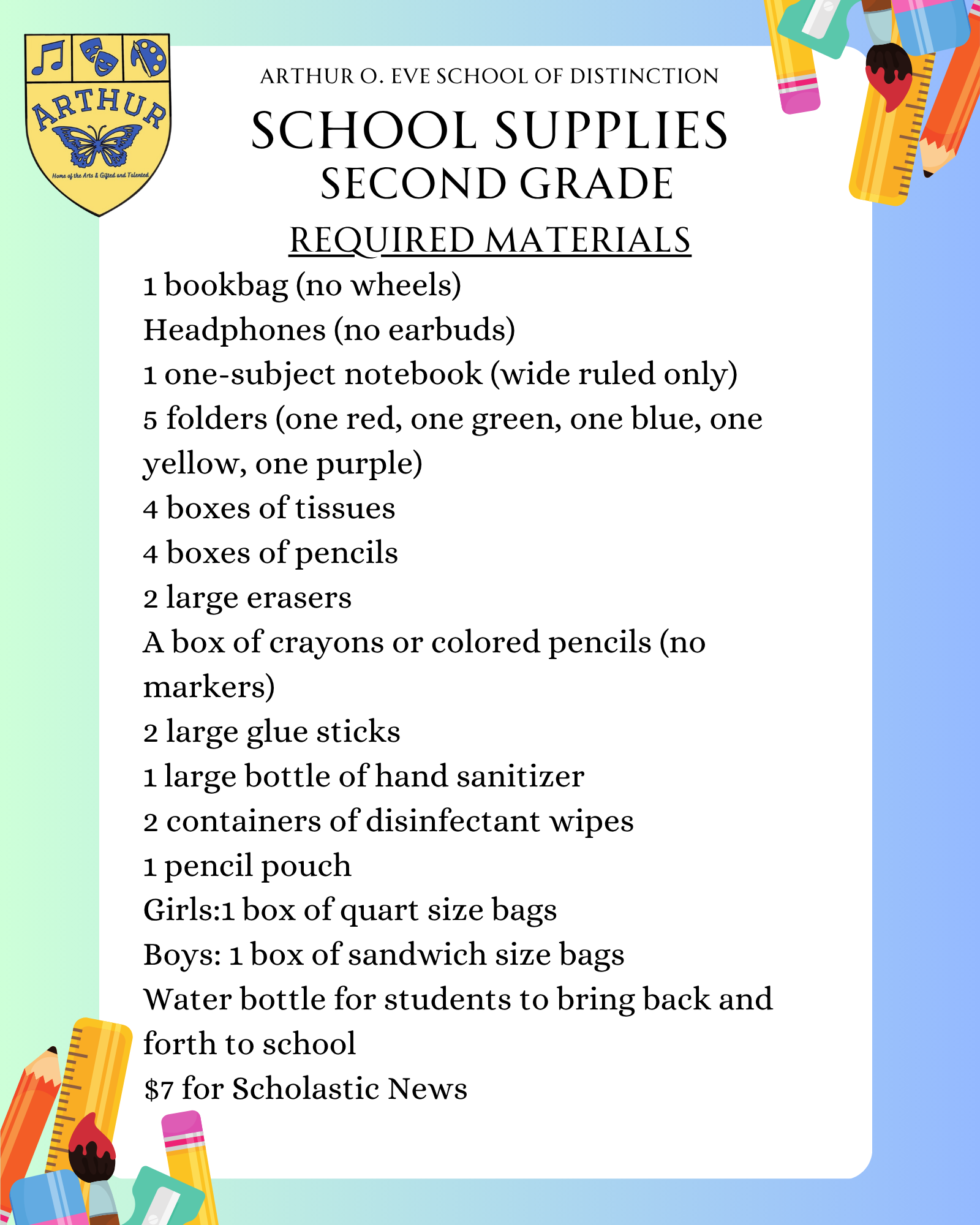 1 bookbag (no wheels) Headphones (no earbuds) 1 one-subject notebook (wide ruled only) 5 folders (one red, one green, one blue, one yellow, one purple) 4 boxes of tissues 4 boxes of pencils 2 large erasers A box of crayons or colored pencils (no markers) 2 large glue sticks 1 large bottle of hand sanitizer 2 containers of disinfectant wipes 1 pencil pouch Girls:1 box of quart size bags Boys: 1 box of sandwich size bags Water bottle for students to bring back and forth to school $7 for Scholastic News