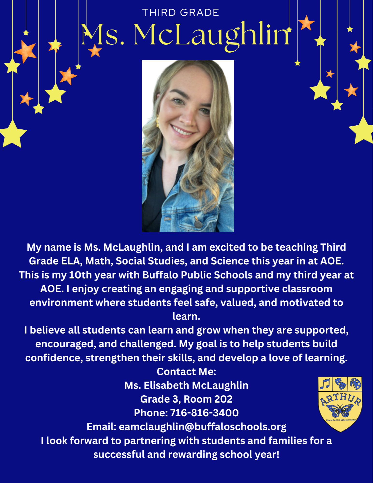 My name is Ms. McLaughlin, and I am excited to be teaching Third Grade ELA, Math, Social Studies, and Science this year in at AOE. This is my 10th year with Buffalo Public Schools and my third year at AOE. I enjoy creating an engaging and supportive classroom environment where students feel safe, valued, and motivated to learn. I believe all students can learn and grow when they are supported, encouraged, and challenged. My goal is to help students build confidence, strengthen their skills, and develop a love of learning. Contact Me: Ms. Elisabeth McLaughlin Grade 3, Room 202 Phone: 716-816-3400 Email: eamclaughlin I look forward to partnering with students and families for a successful and rewarding school year!