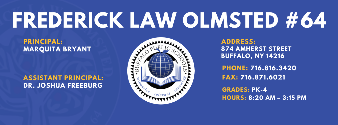 Frederick Law Olmsted School — Principal: Marquita Bryant; Assistant Principal: Dr. Joshua Freeburg; 874 Amherst Street, Buffalo, NY 14216; Phone: 716-816-3420; Fax: 716-871-6021; Grades: PK–4; Hours: 8:20 AM–3:15 PM.