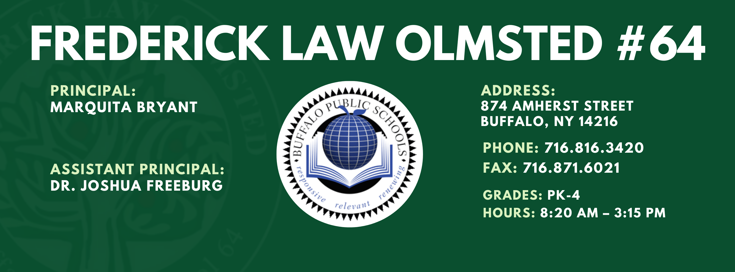 Frederick Law Olmsted School — Principal: Marquita Bryant; Assistant Principal: Dr. Joshua Freeburg; 874 Amherst Street, Buffalo, NY 14216; Phone: 716-816-3420; Fax: 716-871-6021; Grades: PK–4; Hours: 8:20 AM–3:15 PM.