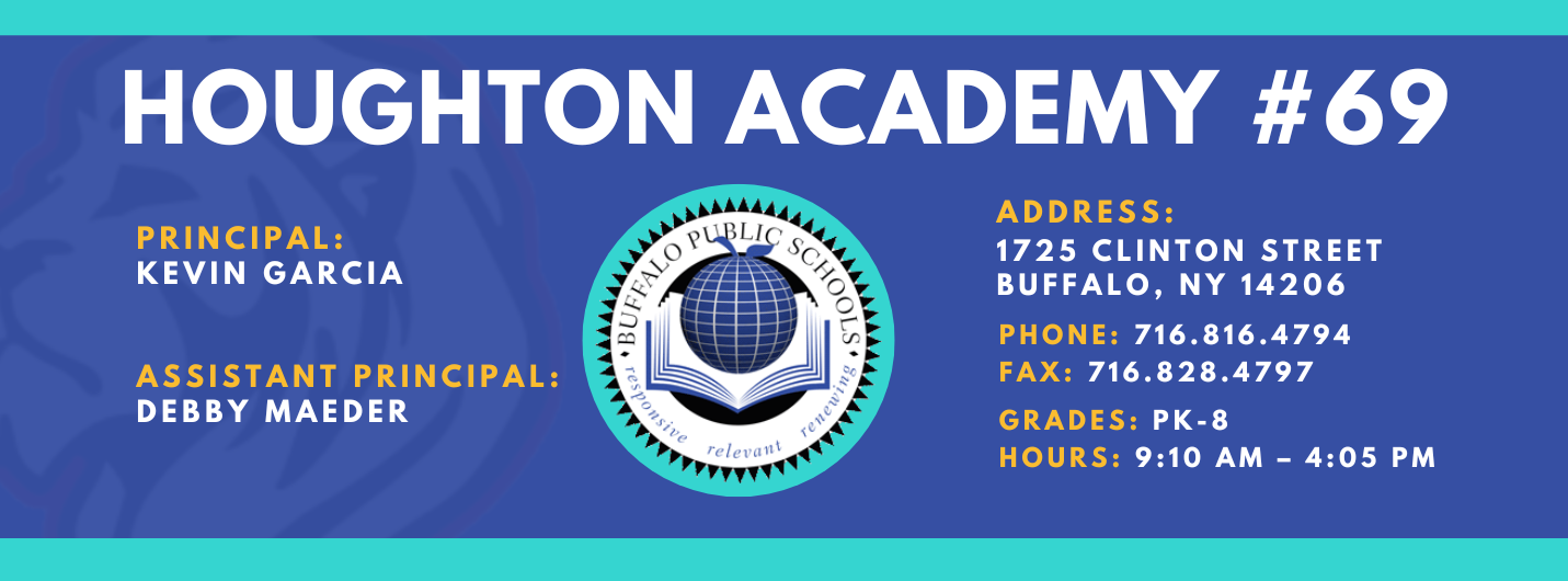 HOUGHTON ACADEMY  PRINCIPAL:  Kevin Garcia ASSISTANT PRINCIPAL:  Debby Maeder  ADDRESS:  1725 CLINTON STREET  BUFFALO, NY 14206  PHONE: 716.816.4794  716.828.4797  FAX:  GRADES: PK-8  HOURS: 9:10 AM - 4:05 PM 