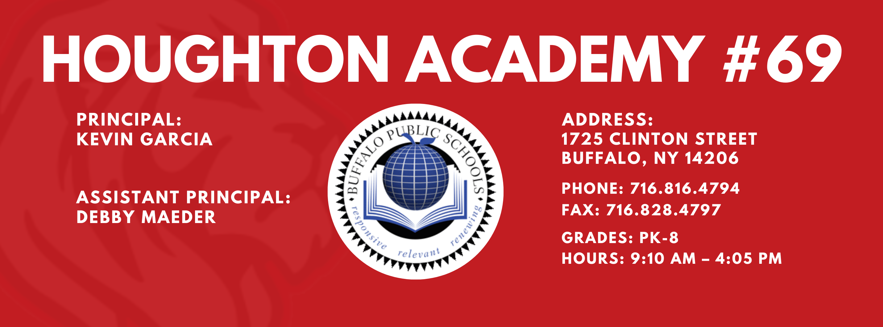 HOUGHTON ACADEMY  PRINCIPAL:  Kevin Garcia ASSISTANT PRINCIPAL:  Debby Maeder  ADDRESS:  1725 CLINTON STREET  BUFFALO, NY 14206  PHONE: 716.816.4794  716.828.4797  FAX:  GRADES: PK-8  HOURS: 9:10 AM - 4:05 PM 