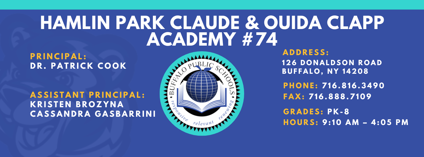 HAMLIN PARK CLAUDE & OUIDA CLAPP  ACADEMY  PRINCIPAL:  DR. PATRICK COOK  ASSISTANT PRINCIPAL:  KRISTEN BROZYNA  Cassandra Gasbarrini ADDRESS:  126 DONALDSON ROAD  BUFFALO, NY 14208  PHONE: 716.816.3490  FAX: 716.888.7109  GRADES: PK-8  HOURS: 9:10 AM - 4:05 PM 