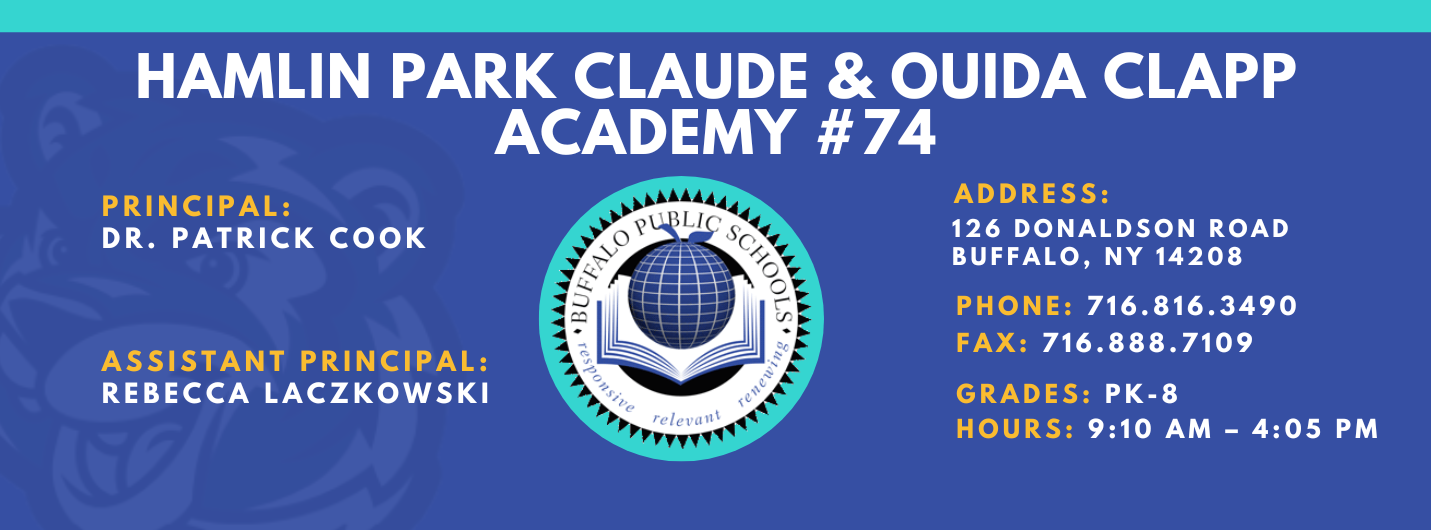 HAMLIN PARK CLAUDE & OUIDA CLAPP  ACADEMY  PRINCIPAL:  DR. PATRICK COOK  ASSISTANT PRINCIPAL:  Rebecca Laczkowski  ADDRESS:  126 DONALDSON ROAD  BUFFALO, NY 14208  PHONE: 716.816.3490  FAX: 716.888.7109  GRADES: PK-8  HOURS: 9:10 AM - 4:05 PM 