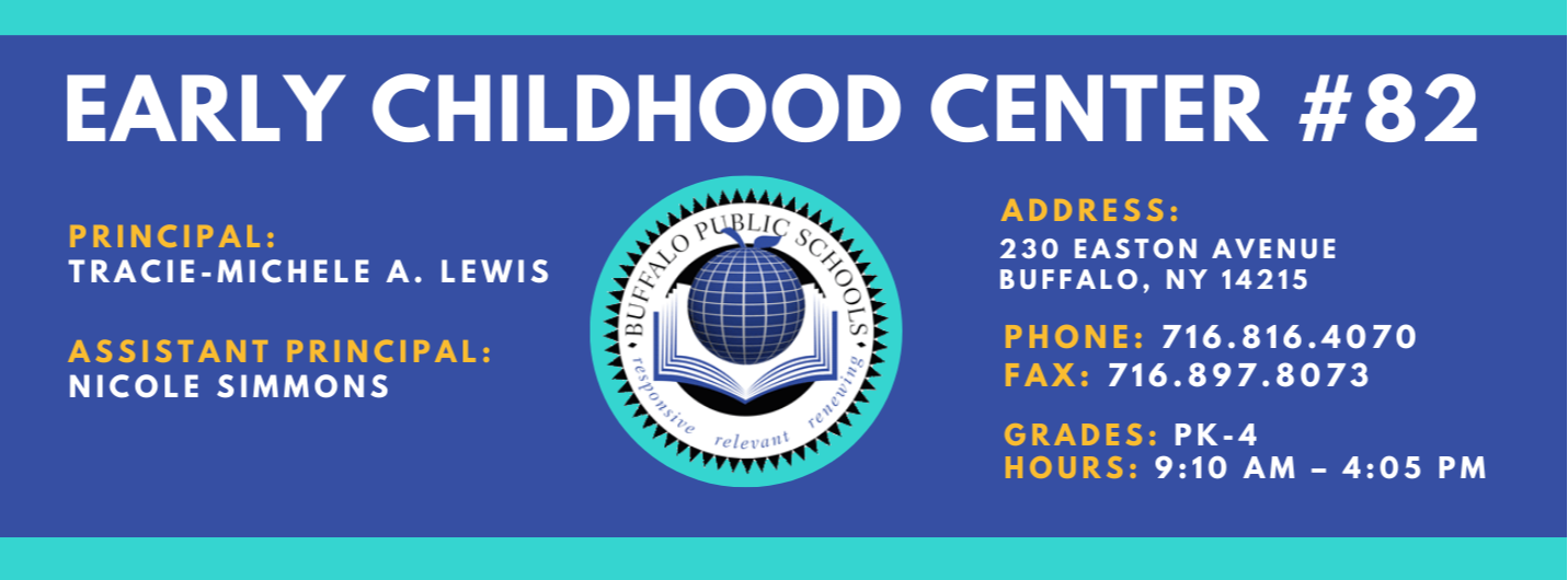 EARLY CHILDHOOD CENTER  PRINCIPAL:  TRACIE-MICHELE A. LEWIS  ASSISTANT PRINCIPAL:  NICOLE SIMMONS  1.1  relevant  ADDRESS:  230 EASTON AVENUE  BUFFALO, NY 14215  PHONE: 716.816.4070  FAX: 716.897.8073  GRADES:  PK-4  HOURS: 9:10 AM - 4:05 PM 