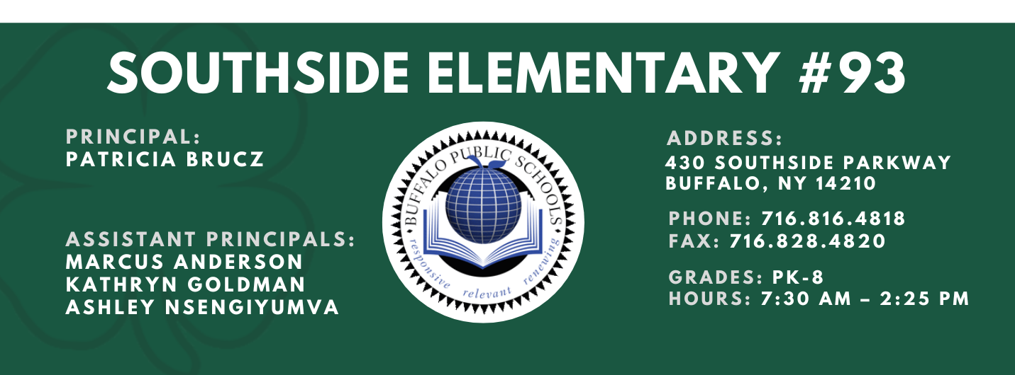 SOUTHSIDE ELEMENTARY  PRINCIPAL:  PATRICIA BRUCZ  ASSISTANT PRINCIPALS:  MARCUS ANDERSON  KATHRYN GOLDMAN  ASHLEY NSENGIYUMVA  re/ evil 11t  ADDRESS:  430 SOUTHSIDE PARKWAY  BUFFALO, NY 14210  PHONE: 716.816.4818  FAX: 716.828.4820  GRADES: PK-8  HOURS: 7:30 AM - 2:25 PM 