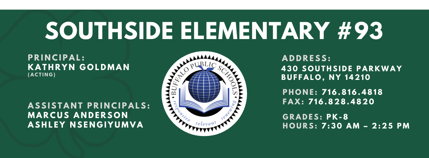 SOUTHSIDE ELEMENTARY  PRINCIPAL: KATHRYN GOLDMAN  (Acting)   ASSISTANT PRINCIPALS:  MARCUS ANDERSON , ASHLEY NSENGIYUMVA  re/ evil 11t  ADDRESS:  430 SOUTHSIDE PARKWAY  BUFFALO, NY 14210  PHONE: 716.816.4818  FAX: 716.828.4820  GRADES: PK-8  HOURS: 7:30 AM - 2:25 PM 