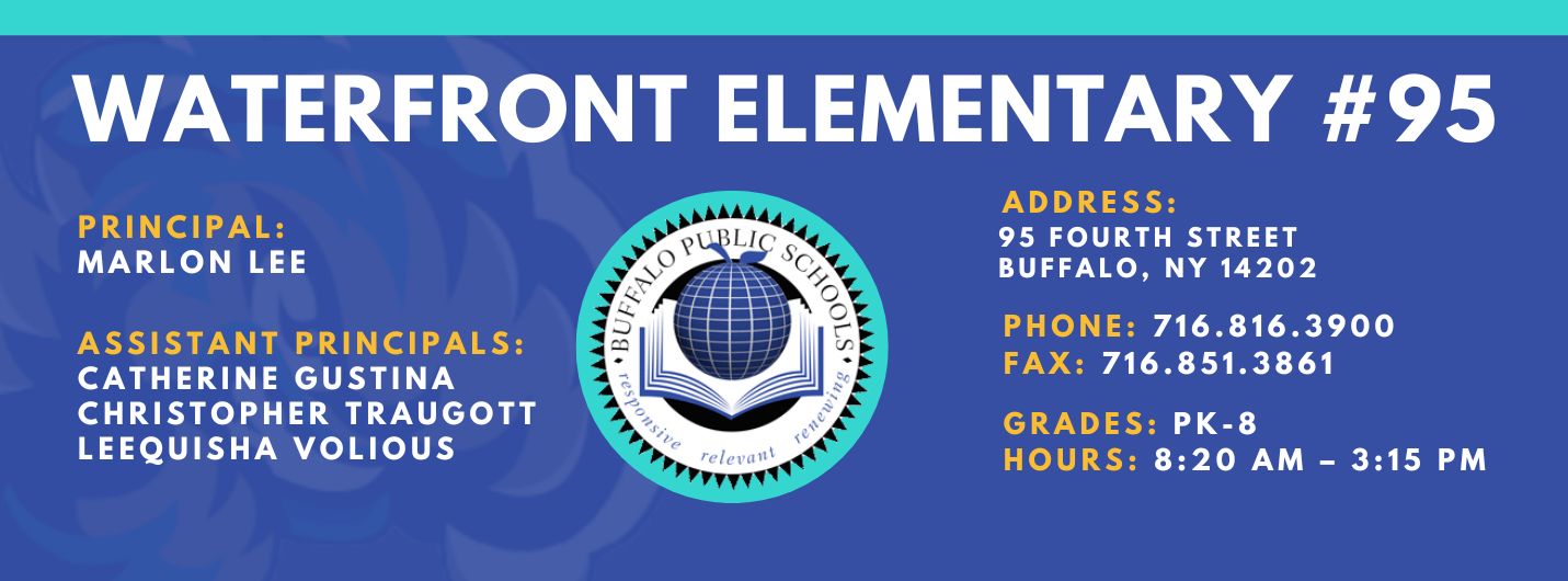 Waterfront Elementary #95   Principal:  Marlon Lee  Assistant Principals: Catherine Gustina, Christopher Traugott, Laquisha Volious ADDRESS: 95 Fourth  St. Buffalo, NY 14202 PHONE: 716.816.3900 FAX: 716.851.3861