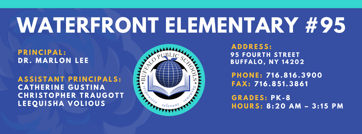 Waterfront Elementary #95   Principal:  Dr. Marlon Lee  Assistant Principals: Catherine Gustina, Christopher Traugott, Laquisha Volious ADDRESS: 95 Fourth  St. Buffalo, NY 14202 PHONE: 716.816.3900 FAX: 716.851.3861