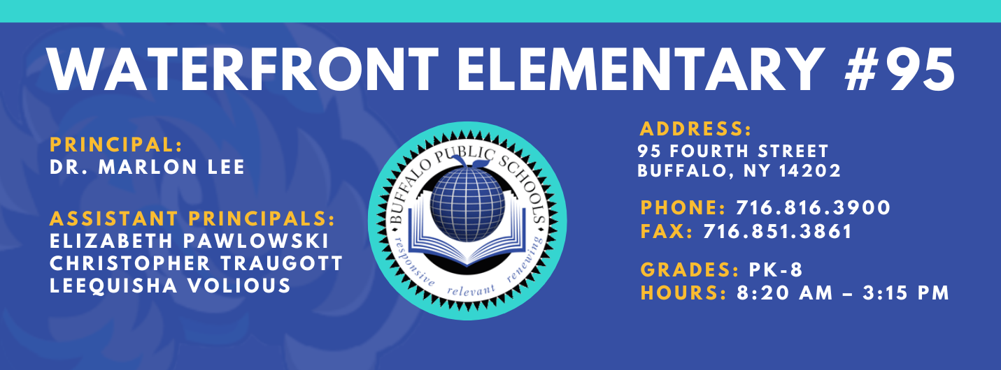 Waterfront Elementary #95   Principal:  Dr. Marlon Lee  Assistant Principals: Elizabeth Pawlowski, Christopher Traugott, Laquisha Volious ADDRESS: 95 Fourth  St. Buffalo, NY 14202 PHONE: 716.816.3900 FAX: 716.851.3861