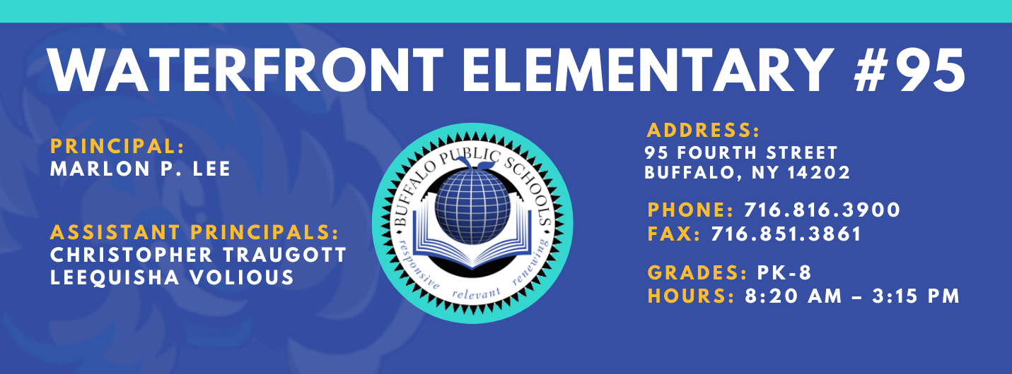 Waterfront Elementary #95   Principal:  Marlon P. Lee  Assistant Principals:, Christopher Traugott, Laquisha Volious ADDRESS: 95 Fourth  St. Buffalo, NY 14202 PHONE: 716.816.3900 FAX: 716.851.3861