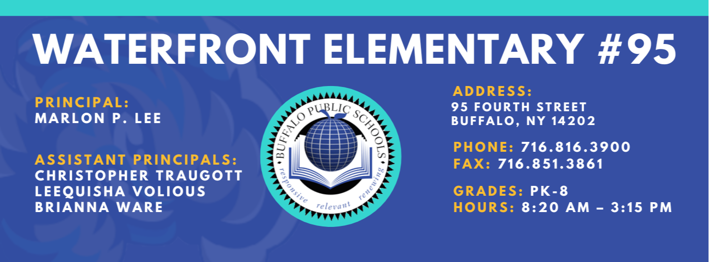 Waterfront Elementary #95   Principal:  Marlon P. Lee  Assistant Principals:, Christopher Traugott, Laquisha Volious, Brianna Ware ADDRESS: 95 Fourth  St. Buffalo, NY 14202 PHONE: 716.816.3900 FAX: 716.851.3861