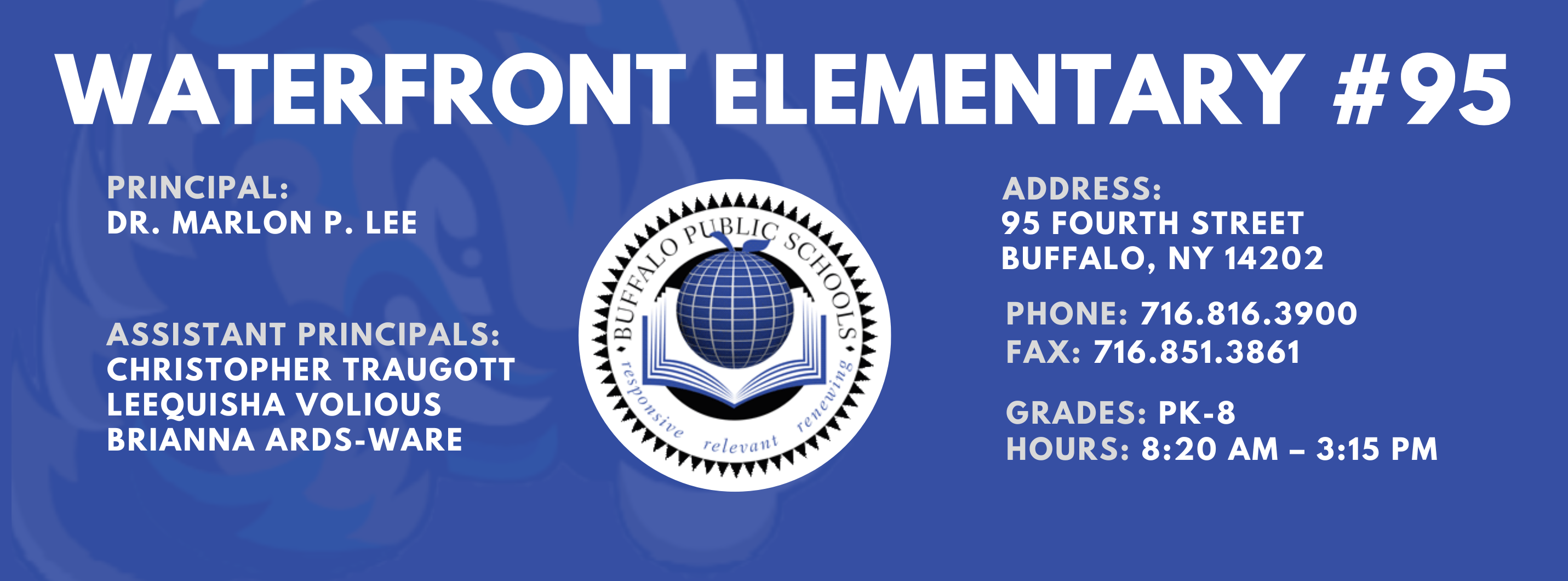 Waterfront Elementary #95   Principal:  Marlon P. Lee  Assistant Principals:, Christopher Traugott, Laquisha Volious, Brianna Ards-Ware  ADDRESS: 95 Fourth  St. Buffalo, NY 14202 PHONE: 716.816.3900 FAX: 716.851.3861