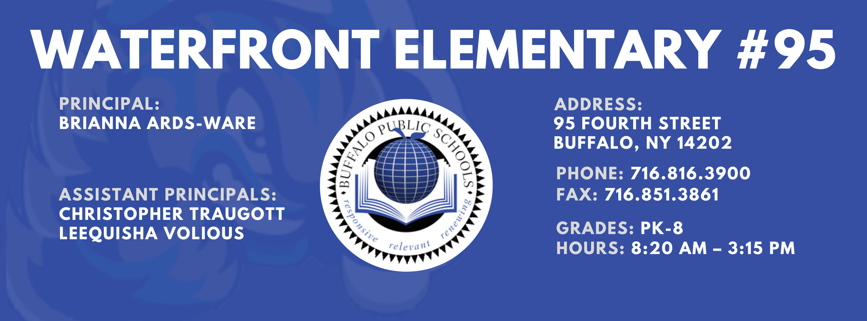 Waterfront Elementary #95   Principal:  Brianna Ards-Ware   Assistant Principals:, Christopher Traugott, Laquisha Volious,  ADDRESS: 95 Fourth  St. Buffalo, NY 14202 PHONE: 716.816.3900 FAX: 716.851.3861