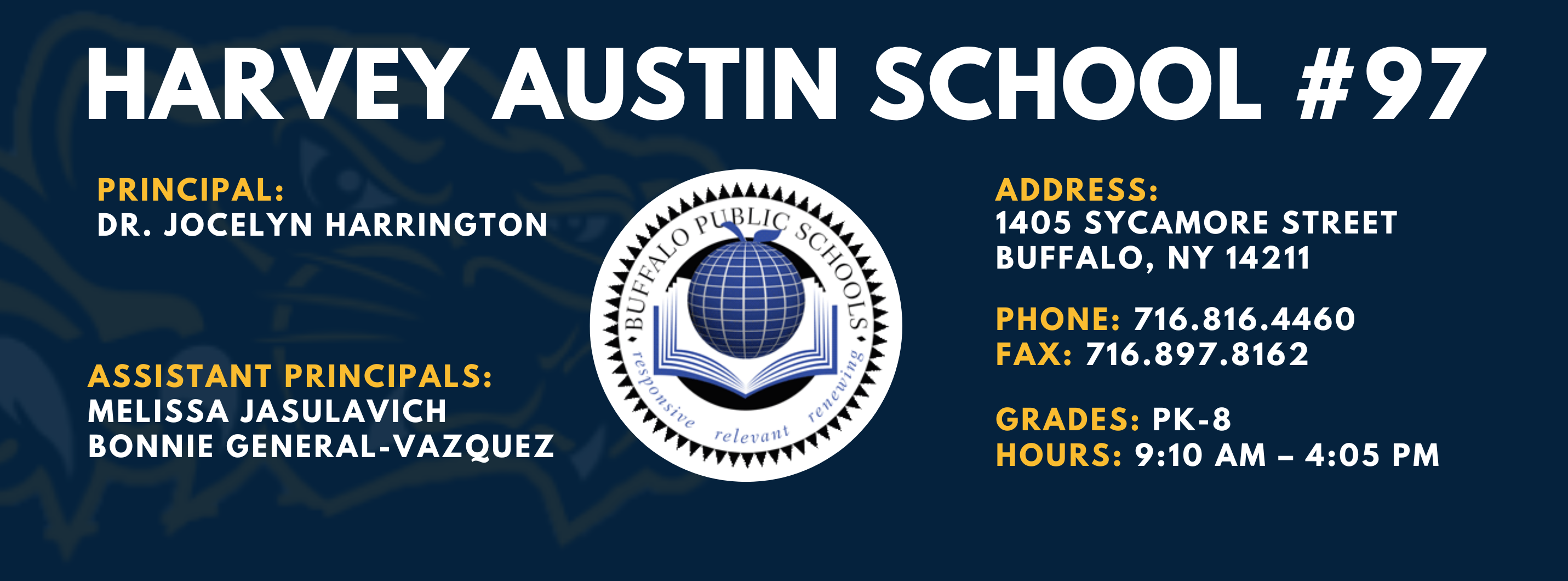 HARVEY AUSTIN SCHOOL  PRINCIPAL:  Dr. Jocelyn Harrington  ASSISTANT PRINCIPALS:  MELISSA JASULAVICH  BONNIE GENERAL-VAZQUEZ  re/ evall\  ADDRESS:  1405 SYCAMORE STREET  BUFFALO, NY 14211  PHONE: 716.816.4460  FAX: 716.897.8162  GRADES: PK-8  HOURS: 9:10 AM - 4:05 PM 