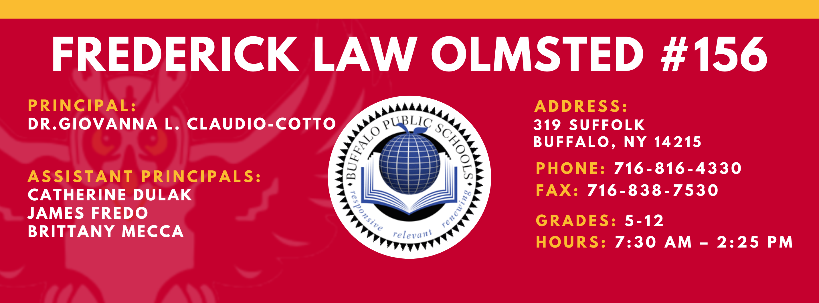 FREDERICK LAW OLMSTED #156  PRINCIPAL:  GIOVANNA CLAUDIO-COTTO, ASSISTANT PRINCIPALS: CATHERINE DULAK , JAMES FREDO,  BRITT MECCA , ADDRESS:    319 SUFFOLK  BUFFALO, NY 14215    PHONE: 716-816-4330   FAX: 716-838-7530 , GRADES: 5-12  HOURS: 7:30 AM - 2:25 PM