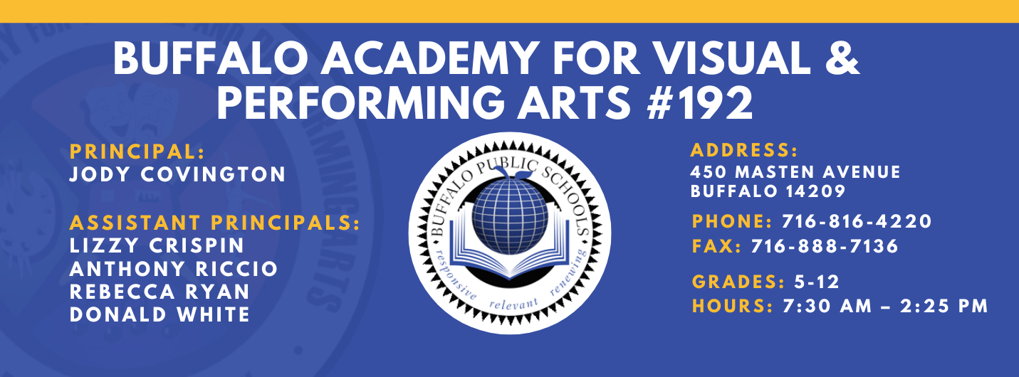 BUFFALO ACADEMY FOR VISUAL &  PERFORMING ARTS #192  PRINCIPAL:  JODY COVINGTON  ASSISTANT PRINCIPALS:  LIZZY CRISPIN  ANTHONY RICCIO  REBECCA RYAN  Donald White, ADDRESS:  450 MASTEN AVENUE  BUFFALO 14209  PHONE: 716-816-4220  FAX: 716-888-7136  GRADES: 5-12  HOURS: 7:30 AM - 2:25 PM 