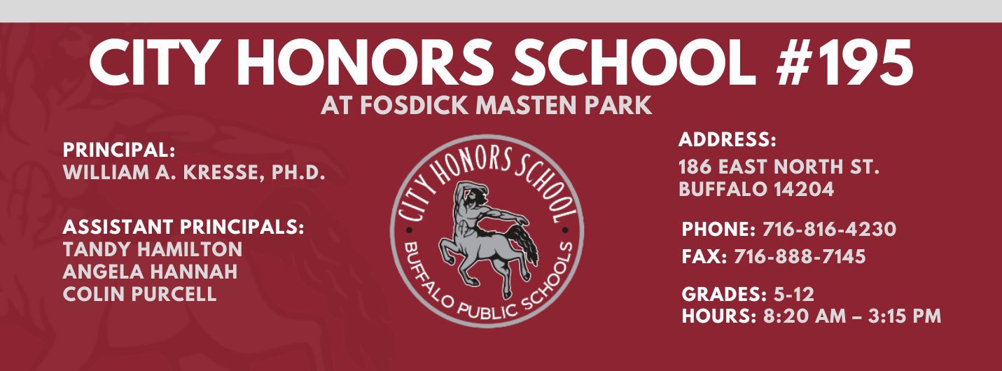 City Honors School #195 at Fosdick Masten Park  Principal: William A. Kresse, Ph. D. Assistant Principals:  Tandy Hamilton, Angela Hannah , Colin Purcell Address:   186 eAST nORTH sT. Buffalo 14204  Phone: 716-816-4230 FAx: 716-888-7145  grades: 5-12   hours: 8:20 am – 3:15 pm