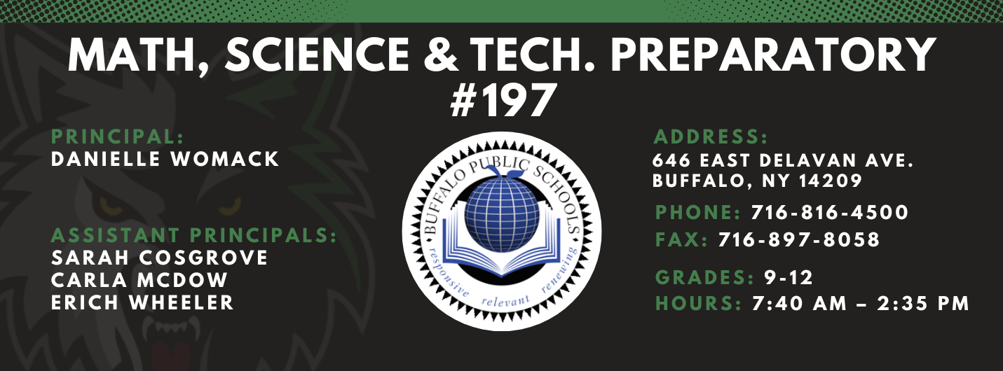 Math, Science &amp; Tech. Preparatory #197  Principal:  Danielle Womack Assistant Principals:  Sarah Cosgrove Carla McDow Erich Wheeler    Address: 646 East Delavan Ave. Buffalo, NY 14209  Phone: 716-816-4500 FAx: 716-897-8058     grades: 9-12     hours: 7:40 am – 2:35 pm
