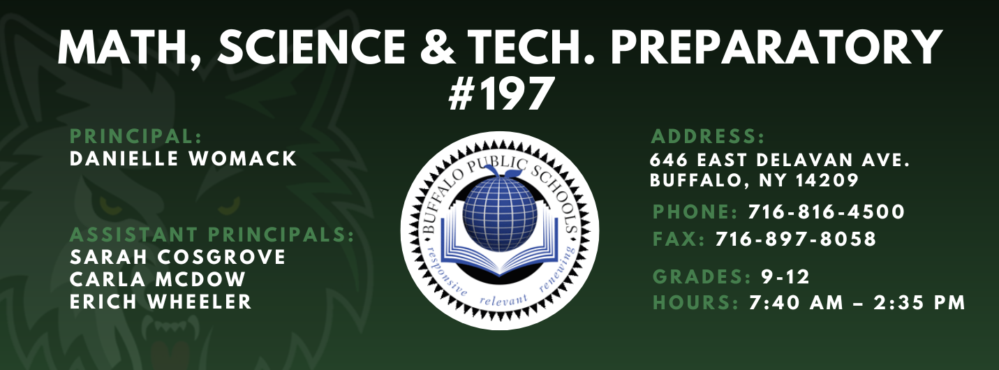 Math, Science &amp; Tech. Preparatory #197  Principal:  Danielle Womack Assistant Principals:  Sarah Cosgrove Carla McDow Erich Wheeler    Address: 646 East Delavan Ave. Buffalo, NY 14209  Phone: 716-816-4500 FAx: 716-897-8058     grades: 9-12     hours: 7:40 am – 2:35 pm