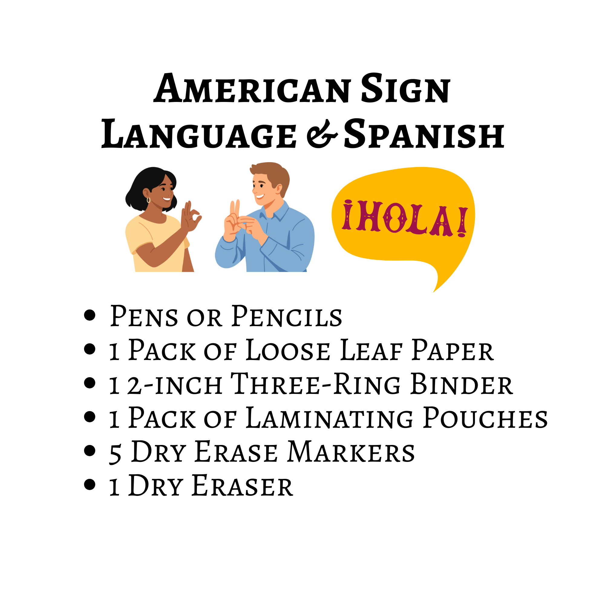American Sign Language and Spanish school supply list: pens or pencils; one pack of loose-leaf paper; one 2-inch three-ring binder; one pack of laminating pouches; five dry-erase markers; and one dry eraser.