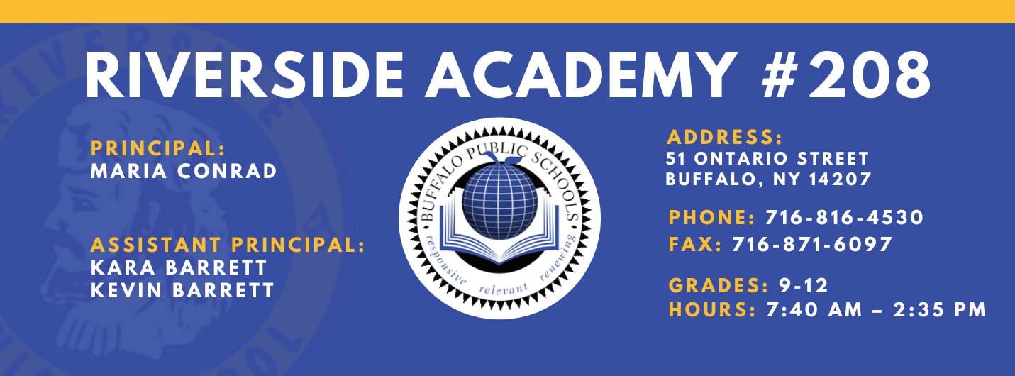 RIVERSIDE ACADEMY #208  PRINCIPAL:  MARIA CONRAD  ASSISTANT PRINCIPAL:  KARA BARRETT , Kevin Barrett  ADDRESS:  51 ONTARIO STREET  BUFFALO, NY 14207  PHONE: 716-816-4530  FAX: 716-871-6097  GRADES: 9-12  HOURS: 7:40 AM - 2:35 PM 