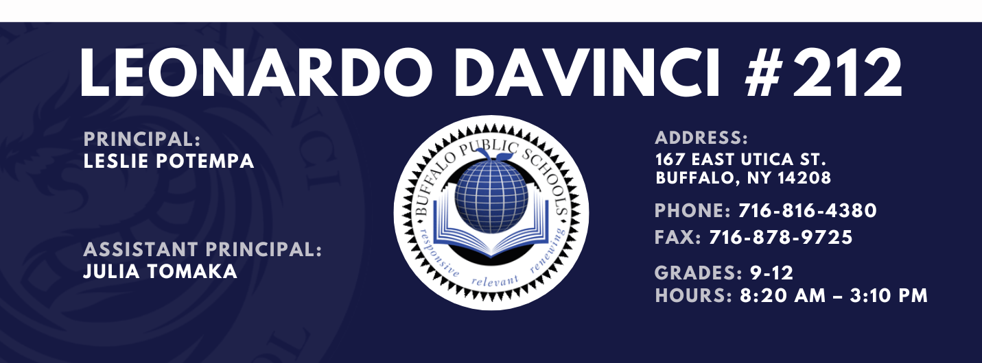 Leonardo Davinci Principal:  Leslie Potempa Assistant Principal: Julia Tomaka Address: 167 East Utica St. Buffalo, NY 14208:  Leslie Potempa   Address: 167 East Utica St. Buffalo, NY 14208  Phone: 716-816-4380 FAx: 716-878-9725,  grades: 9-12 hours: 8:20 am – 3:10 pm