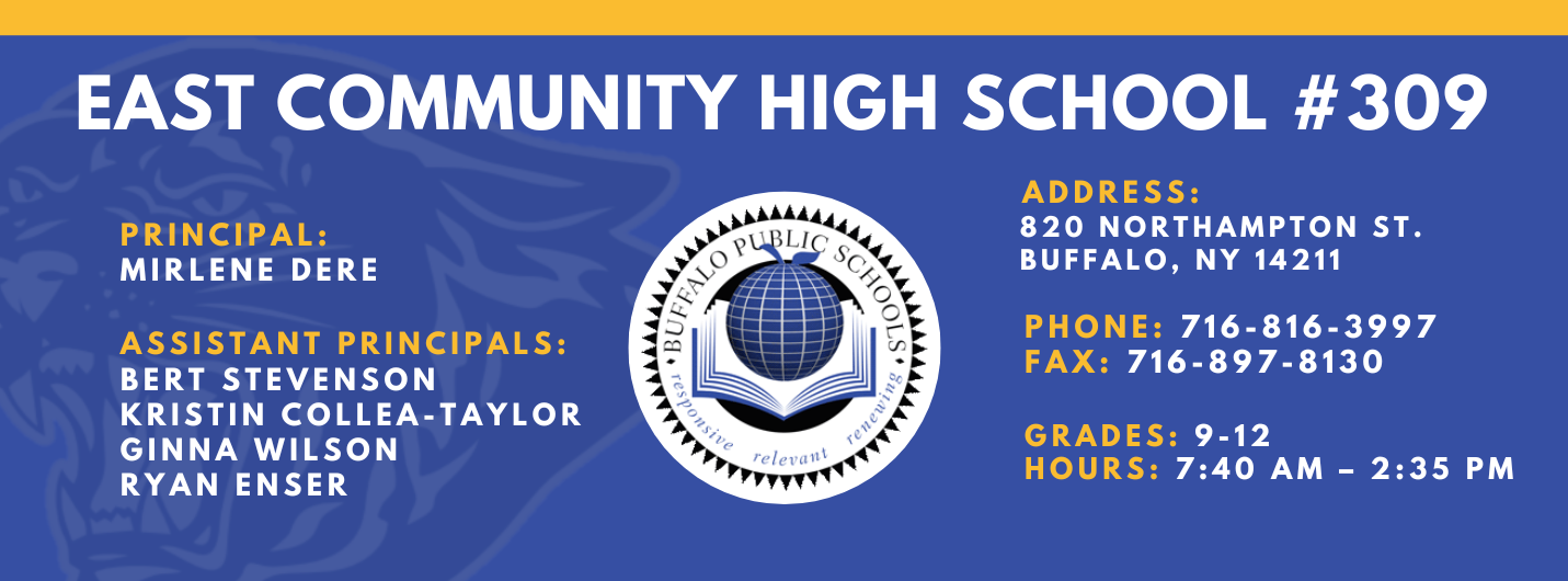 East Community High School #309. Principal: Mirlene Dere . Assistant Principals: Bert Stevenson, Kristin Collea-Taylor, Ginna Wilson  Ryan EnserAddress: 820 Northampton St. Buffalo, NY 14211. Phone: 716-816-3997. Fax: 716-897-8130. Grades: 9-12. Hours: 7:40AM - 2:35pm