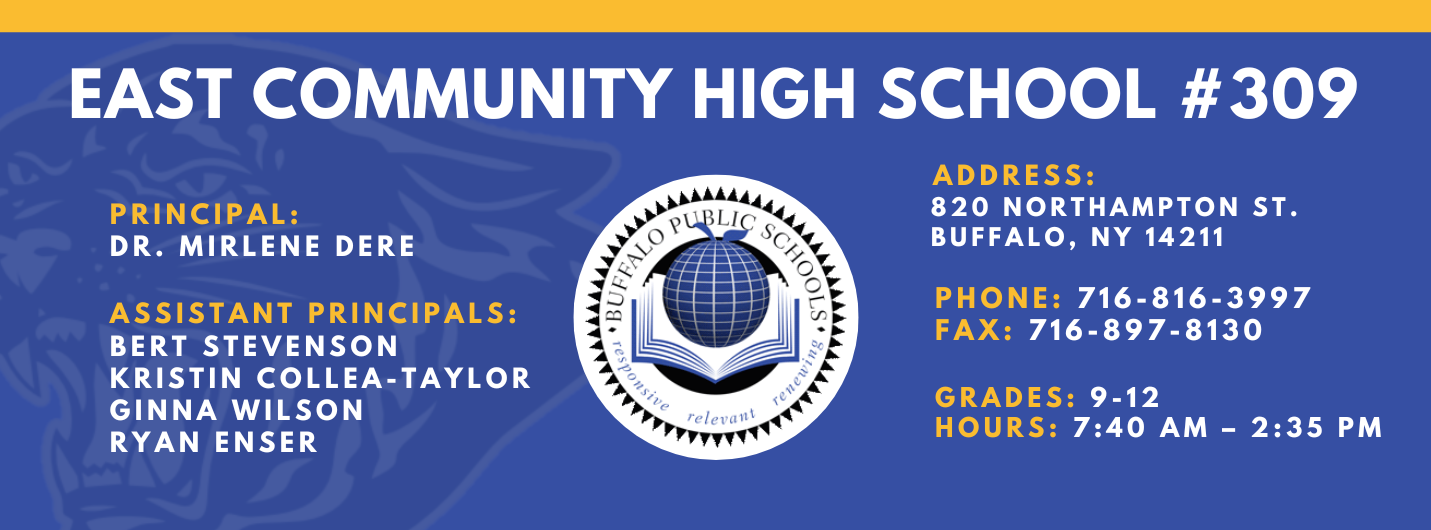 East Community High School #309. Principal: Mirlene Dere . Assistant Principals: Bert Stevenson, Kristin Collea-Taylor, Ginna Wilson  Ryan EnserAddress: 820 Northampton St. Buffalo, NY 14211. Phone: 716-816-3997. Fax: 716-897-8130. Grades: 9-12. Hours: 7:40AM - 2:35pm