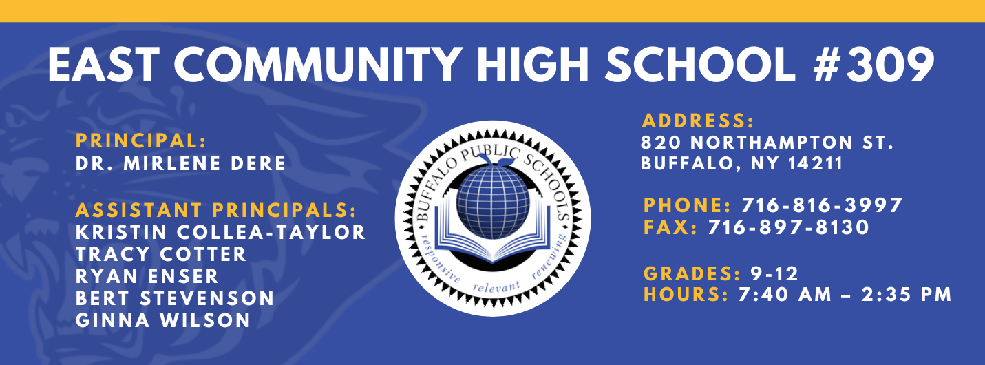 East Community High School #309. Principal: Mirlene Dere . Assistant Principals: Bert Stevenson, Kristin Collea-Taylor, Tracy Cotter, Ginna Wilson  Ryan EnserAddress: 820 Northampton St. Buffalo, NY 14211. Phone: 716-816-3997. Fax: 716-897-8130. Grades: 9-12. Hours: 7:40AM - 2:35pm
