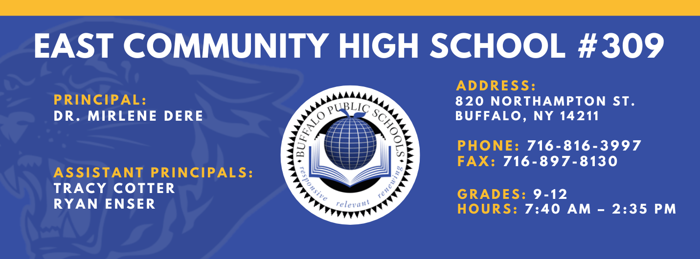 East Community High School #309. Principal: Mirlene Dere . Assistant Principals:  Tracy Cotter, Ryan EnserAddress: 820 Northampton St. Buffalo, NY 14211. Phone: 716-816-3997. Fax: 716-897-8130. Grades: 9-12. Hours: 7:40AM - 2:35pm