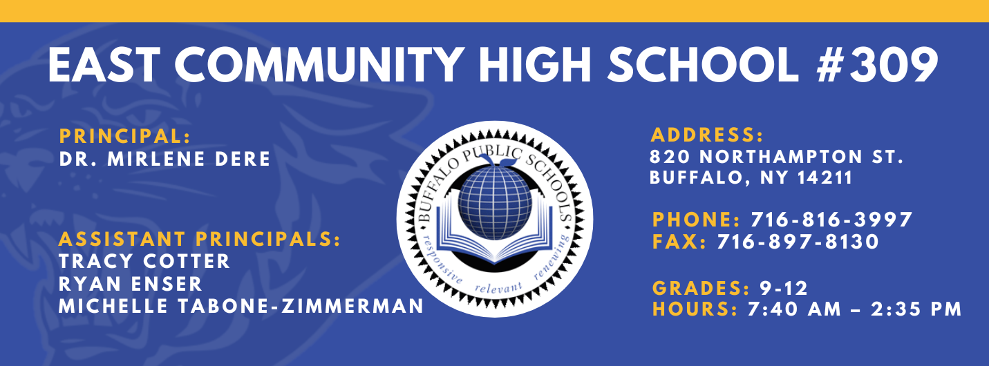 East Community High School #309. Principal: Mirlene Dere . Assistant Principals:  Tracy Cotter, Ryan, Michelle Tabone-Zimmerman  EnserAddress: 820 Northampton St. Buffalo, NY 14211. Phone: 716-816-3997. Fax: 716-897-8130. Grades: 9-12. Hours: 7:40AM - 2:35pm
