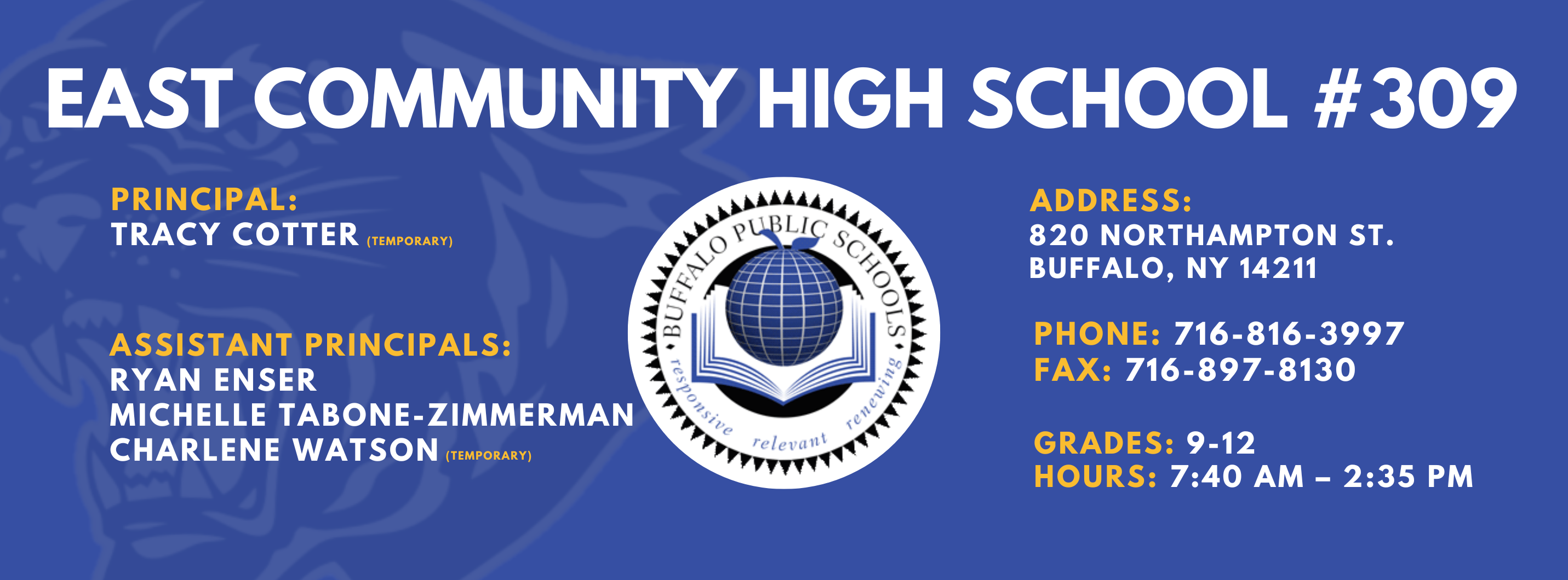 East Community High School #309. Principal: Tracy Cotter (Temporary). Assistant Principals:  Ryan Enser, Michelle Tabone-Zimmerman, Charlene Watson (Temporary) Address: 820 Northampton St. Buffalo, NY 14211. Phone: 716-816-3997. Fax: 716-897-8130. Grades: 9-12. Hours: 7:40AM - 2:35pm