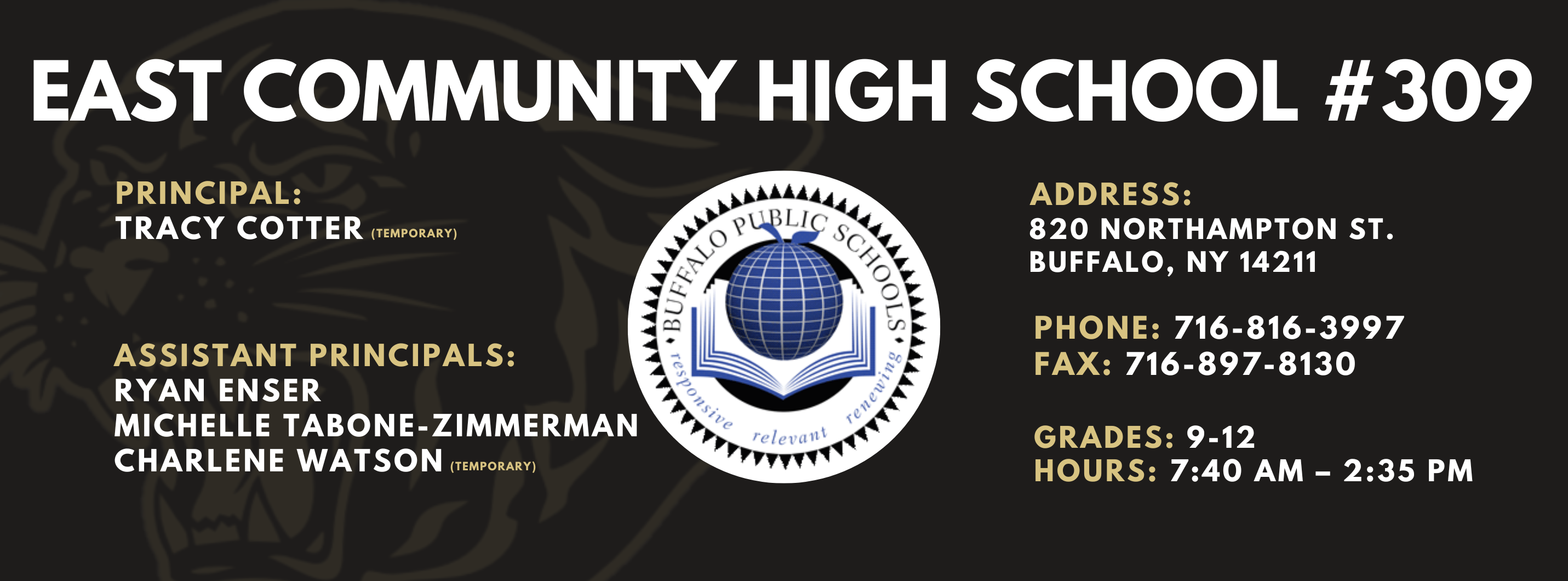 East Community High School #309. Principal: Tracy Cotter (Temporary). Assistant Principals:  Ryan Enser, Michelle Tabone-Zimmerman, Charlene Watson (Temporary) Address: 820 Northampton St. Buffalo, NY 14211. Phone: 716-816-3997. Fax: 716-897-8130. Grades: 9-12. Hours: 7:40AM - 2:35pm