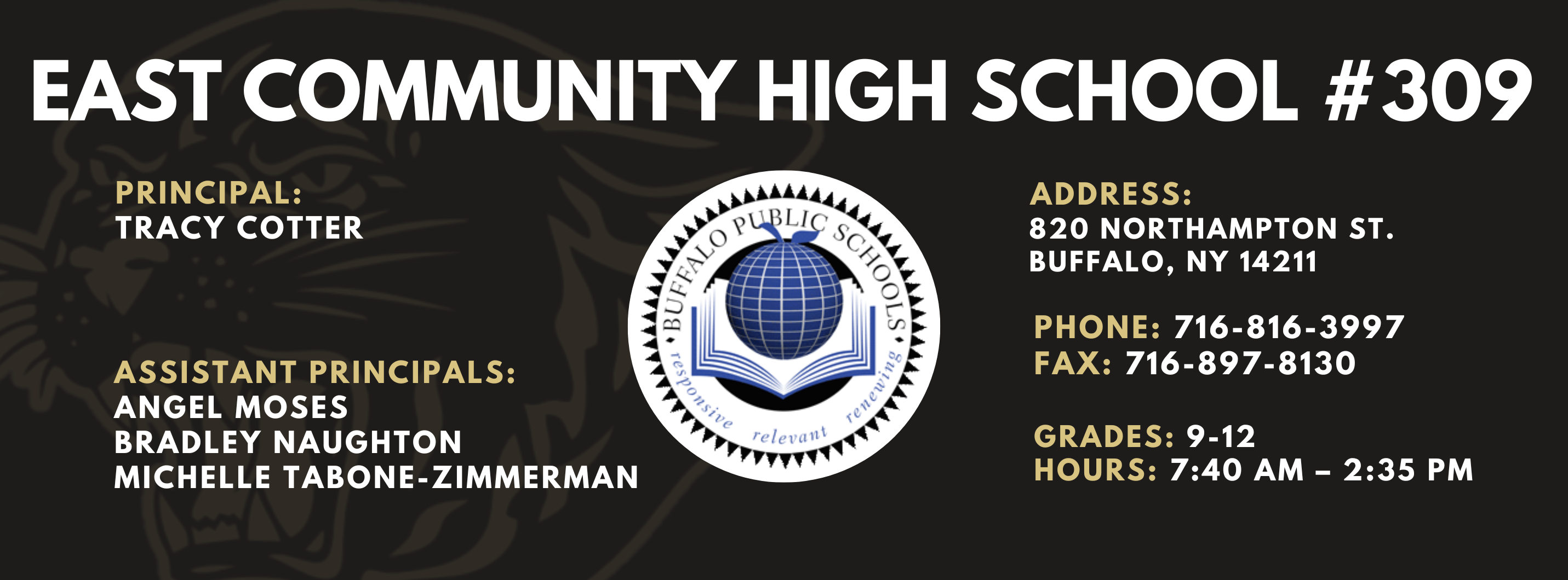 East Community High School #309. Principal: Tracy Cotter. Assistant Principals:  Angel Moses, Michelle Tabone-Zimmerman, Bradley Naughton Address: 820 Northampton St. Buffalo, NY 14211. Phone: 716-816-3997. Fax: 716-897-8130. Grades: 9-12. Hours: 7:40AM - 2:35pm