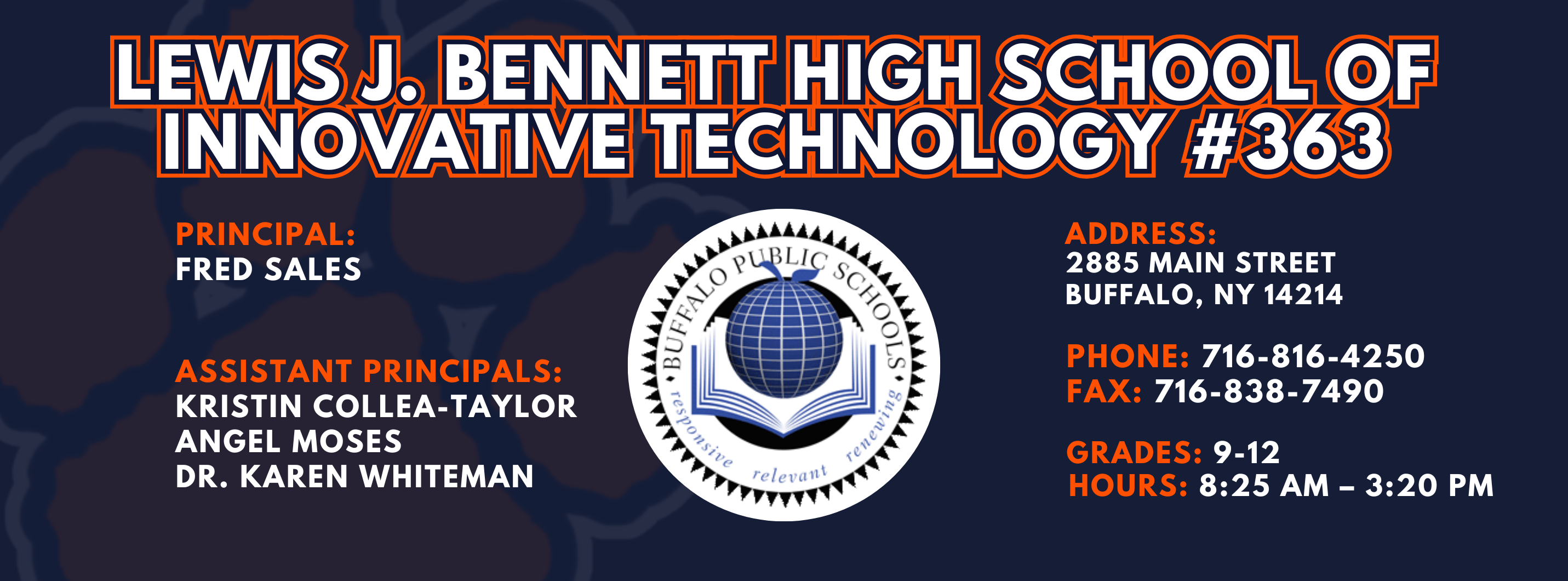 Lewis J. Bennett High School of Innovative Technology #363 — Principal: Fred Sales; Assistant Principals: Kristin Collea-Taylor, Angel Moses, Karen Whiteman; 2885 Main Street, Buffalo, NY 14214; Phone: 716-816-4250; Fax: 716-838-7490; Grades: 9–12; Hours: 8:25 AM–3:20 PM.