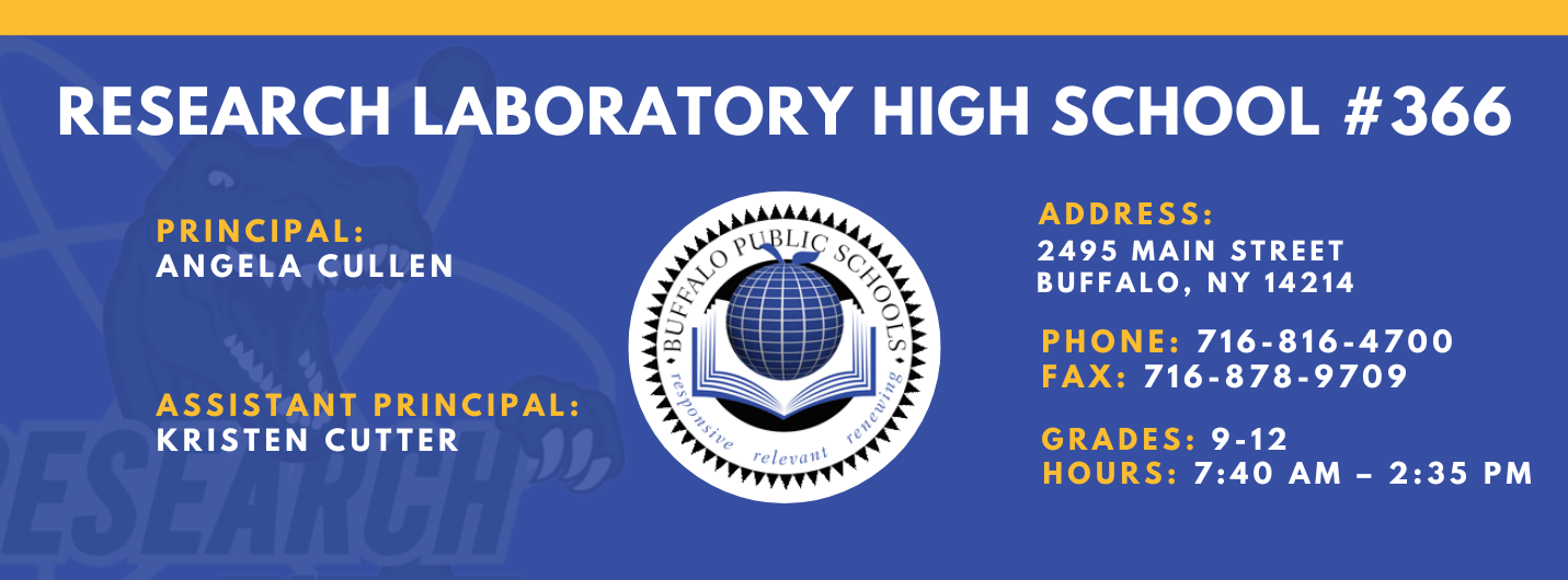 RESEARCH LABORATORY HIGH SCHOOL #366  PRINCIPAL:  ANGELA CULLEN  ASSISTANT PRINCIPAL:   Kristen Cutter ADDRESS:  2495 MAIN STREET  BUFFALO, NY 14214  PHONE: 716-816-4700  FAX: 716-878-9709  GRADES: 9-12  relevaitl  HOURS: 7:40 AM - 2:35 PM 