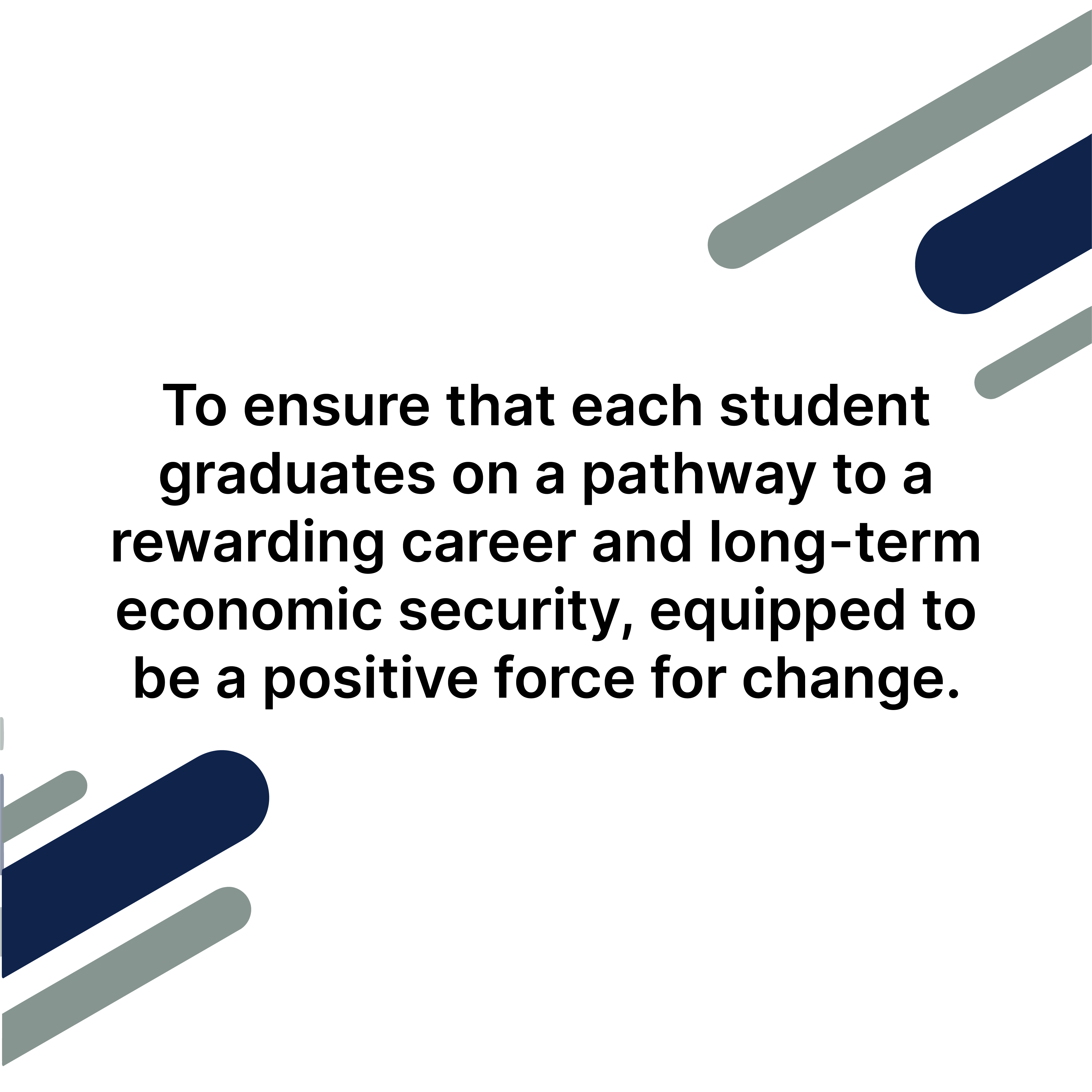 To ensure that each student graduates on a pathway to a rewarding career and long-term economic security, equipped to be a positive force for change"