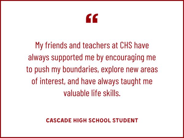 My friends and teachers at CHS have always supported me by encouraging me to push my boundaries, explore new areas of interest, and have always taught me valuable life skills.