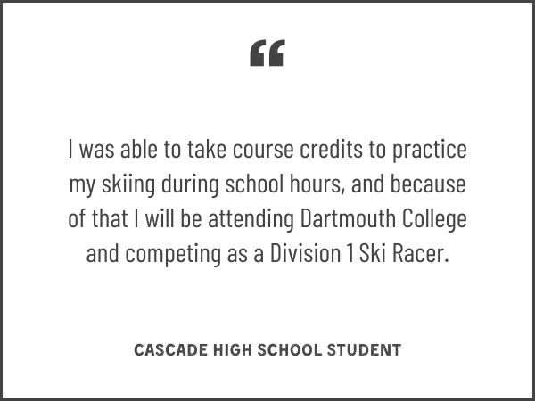 I was able to take course credits to practice my skiing during school hours, and because of that I will be attending Dartmouth College and competing as a Division 1 Ski Racer.