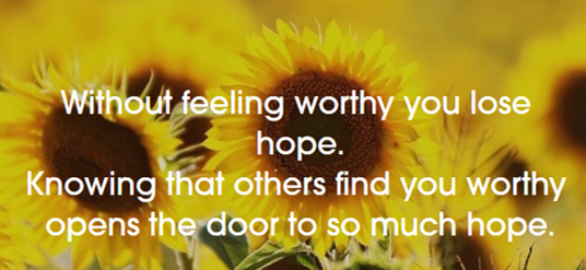 Without worthy you loose hope knowing that others find you worthy opens the door to so much hope