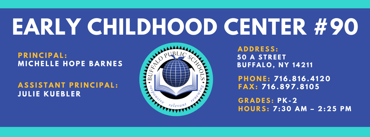 Early Childhood Center #90 Principal: Michelle Hope-Barnes  Assistant Principals:  Julie Kuebler  Address: 50 A Street Buffalo, NY 14211. Phone: 716.816.4120. Fax: 716.897.8105. Grades: PK-2. Hours: 7:30am - 2:25pm