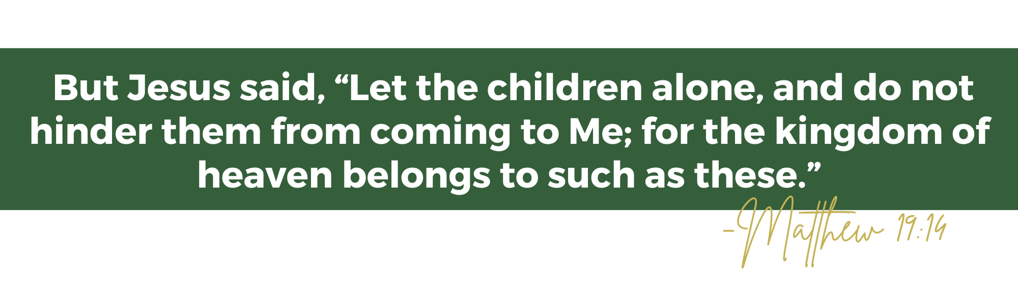 But Jesus said, “Let the children alone, and do not hinder them from coming to Me; for the kingdom of heaven belongs to such as these.”