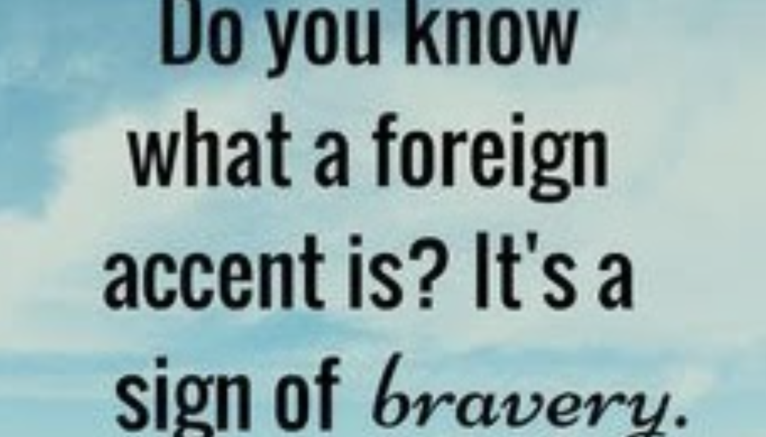 Do you know what a foreign accent is? It's a sign of bravery.