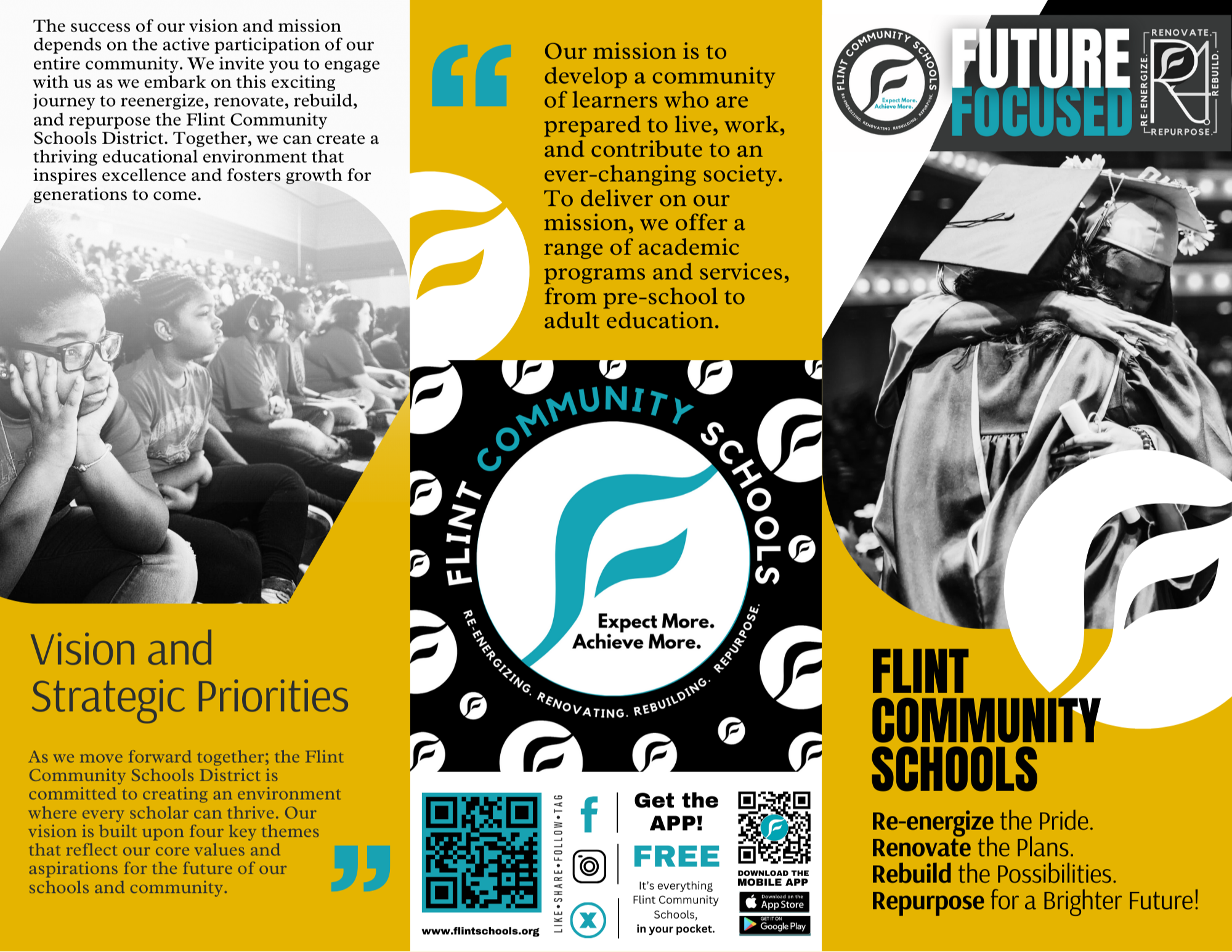 FLINT COMMUNITY SCHOOLS. Re-energize the Pride. Renovate the Plans. Rebuild the Possibilities. Repurpose for a Brighter Future!!  The success of our vision and mission depends on the active participation of our entire community. We invite you to engage with us as we embark on this exciting journey to reenergize, renovate, rebuild, and repurpose the Flint Community Schools District. Together, we can create a thriving educational environment that inspires excellence and fosters growth for generations to come. Vision and Strategic Priorities. As we move forward together; the Flint Community Schools District is committed to creating an environment where every scholar can thrive. Our vision is built upon four key themes that reflect our core values and aspirations for the future of our schools and community.  Our mission is to develop a community of learners who are prepared to live, work, and contribute to an ever-changing society. To deliver on our mission, we offer a range of academic programs and services, from pre-school to adult education.