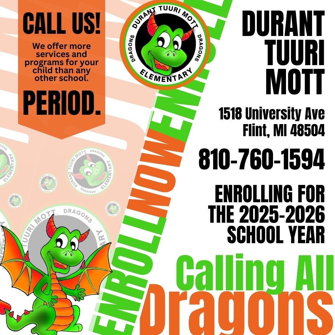 Call us! We offer more services and programs for your child than any other school. Enrolling for the 2025-2026 school year Enroll Now Durant Tuuri Mott Elementary 1518 University Ave Flint Mi 48504 810 760 1594 Calling all dragons