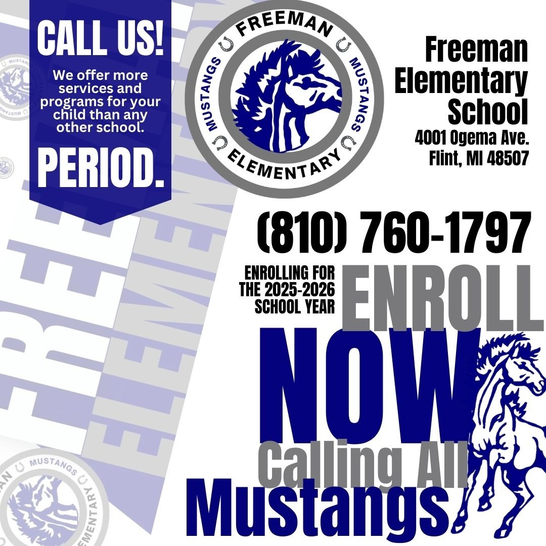 Call us! We offer more services and programs for your child than any other school. Period. Freeman Elementary School 4001 Ogema Ave. Flint MI 48507 810 760 1797 Enrolling for the 2025-2026 school year enroll now calling all mustangs with logo of school
